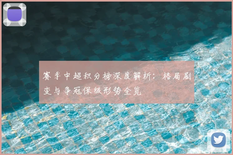赛季中超积分榜深度解析：格局剧变与争冠保级形势全览