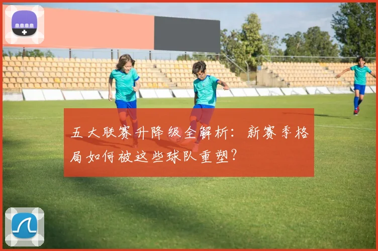 五大联赛升降级全解析：新赛季格局如何被这些球队重塑？