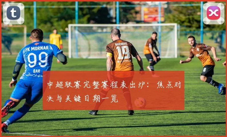 中超联赛完整赛程表出炉：焦点对决与关键日期一览