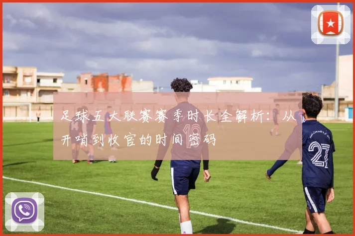 足球五大联赛赛季时长全解析:从开哨到收官的时间密码