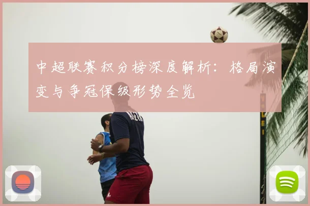 中超联赛积分榜深度解析:格局演变与争冠保级形势全览