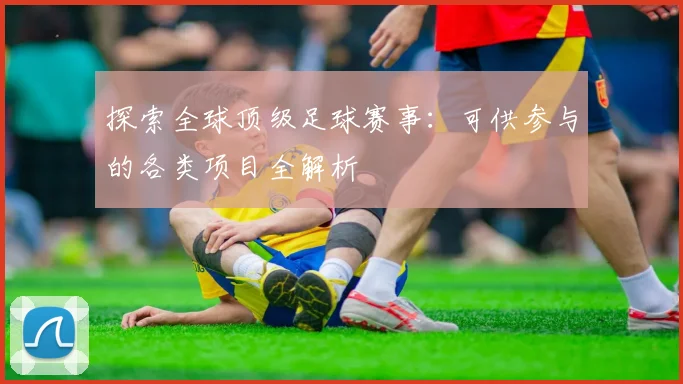 探索全球顶级足球赛事：可供参与的各类项目全解析