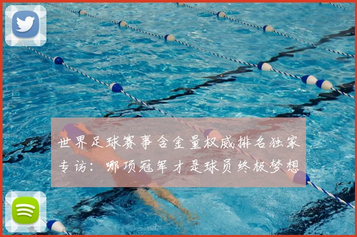 世界足球赛事含金量权威排名独家专访:哪项冠军才是球员终极梦想?