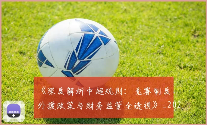 《深度解析中超规则：竞赛制度、外援政策与财务监管全透视》_20260608195057
