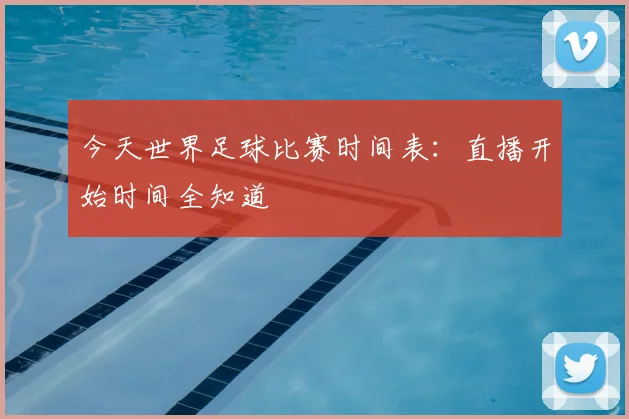 今天世界足球比赛时间表：直播开始时间全知道