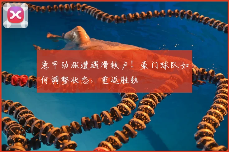 意甲劲旅遭遇滑铁卢！豪门球队如何调整状态，重返胜轨