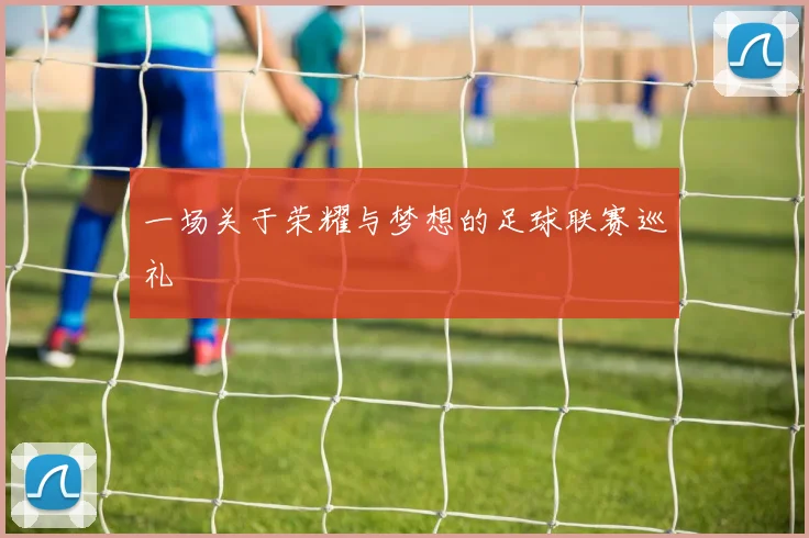 一场关于荣耀与梦想的足球联赛巡礼
