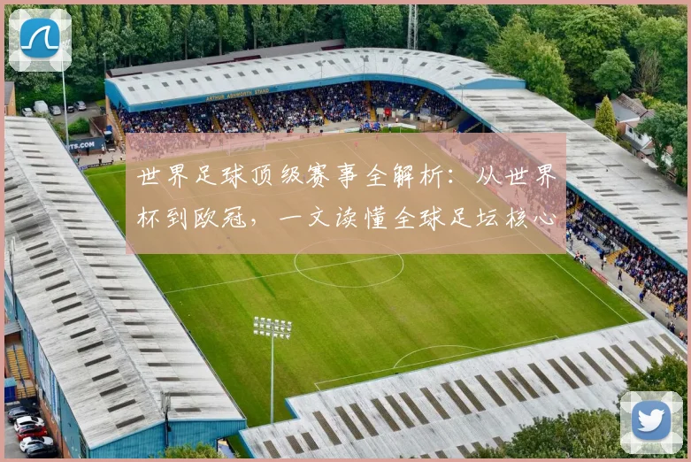 世界足球顶级赛事全解析：从世界杯到欧冠，一文读懂全球足坛核心大赛_20260610190244