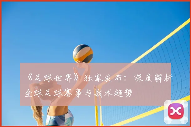 《足球世界》独家发布：深度解析全球足球赛事与战术趋势