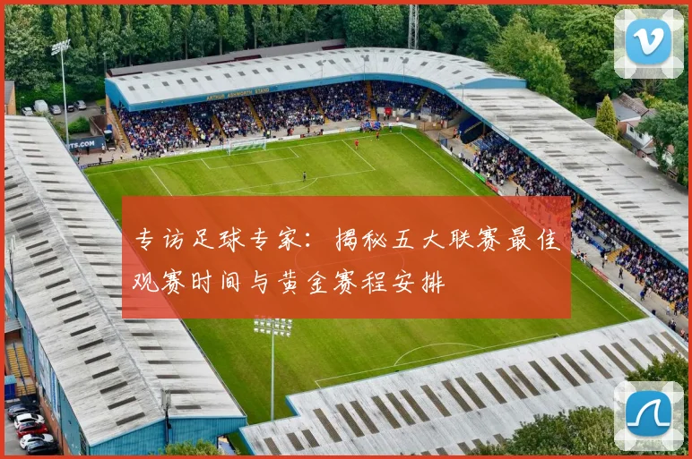 专访足球专家:揭秘五大联赛最佳观赛时间与黄金赛程安排