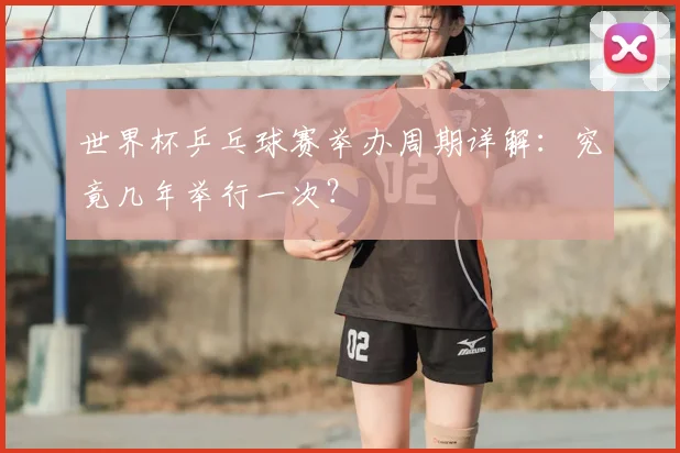 世界杯乒乓球赛举办周期详解:究竟几年举行一次?