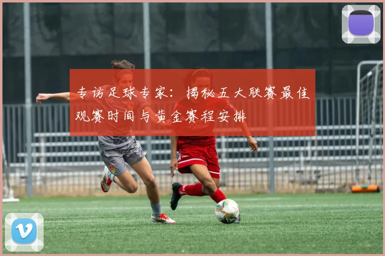 专访足球专家:揭秘五大联赛最佳观赛时间与黄金赛程安排
