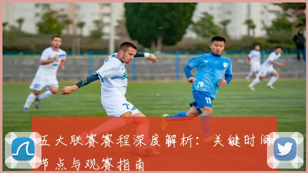 五大联赛赛程深度解析：关键时间节点与观赛指南