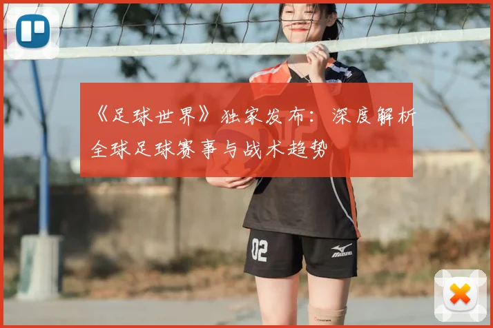 《足球世界》独家发布：深度解析全球足球赛事与战术趋势