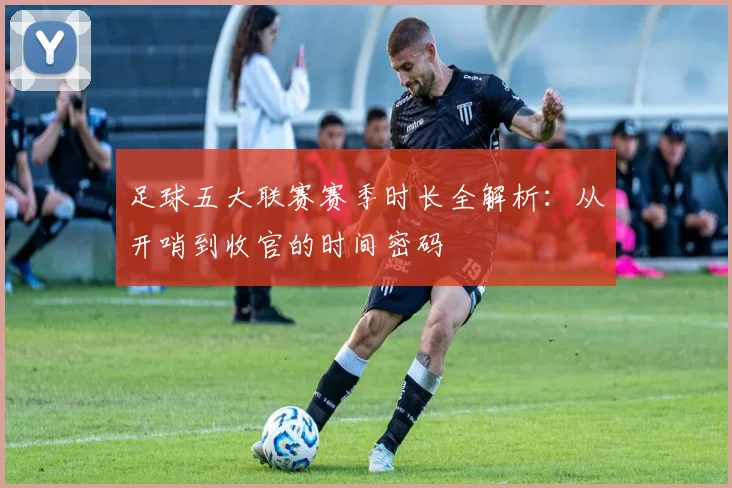 足球五大联赛赛季时长全解析:从开哨到收官的时间密码