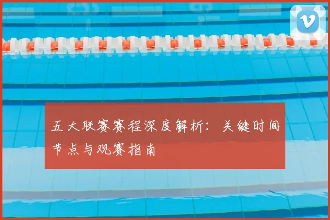 五大联赛赛程深度解析：关键时间节点与观赛指南