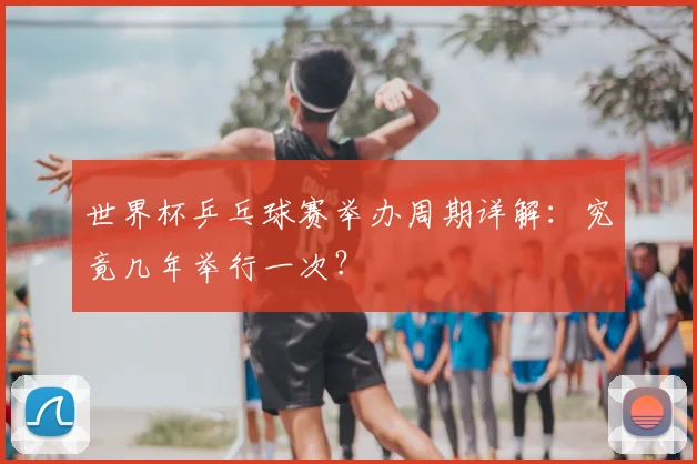 世界杯乒乓球赛举办周期详解:究竟几年举行一次?