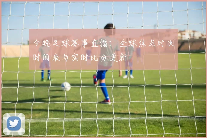 今晚足球赛事直播:全球焦点对决时间表与实时比分更新
