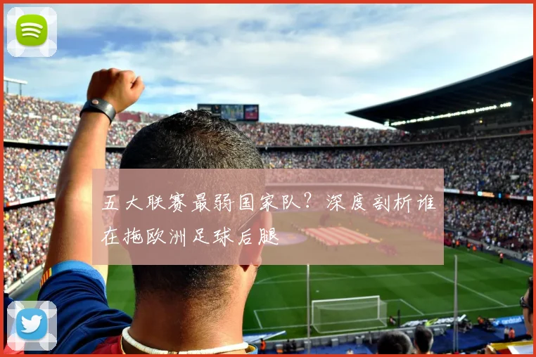 五大联赛最弱国家队？深度剖析谁在拖欧洲足球后腿