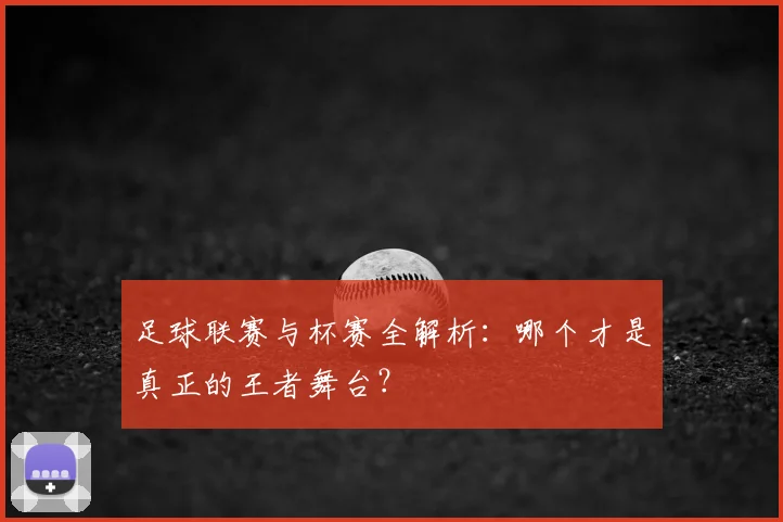 足球联赛与杯赛全解析：哪个才是真正的王者舞台？