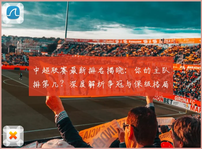 中超联赛最新排名揭晓：你的主队排第几？深度解析争冠与保级格局
