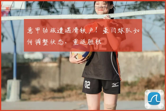 意甲劲旅遭遇滑铁卢！豪门球队如何调整状态，重返胜轨