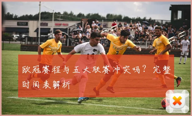 欧冠赛程与五大联赛冲突吗?完整时间表解析