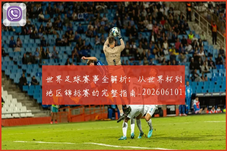 世界足球赛事全解析:从世界杯到地区锦标赛的完整指南_20260610190156