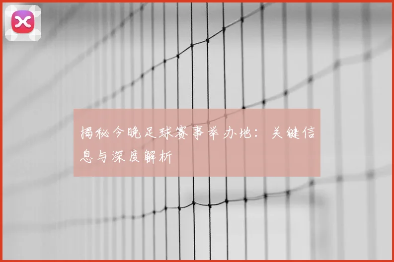 揭秘今晚足球赛事举办地：关键信息与深度解析