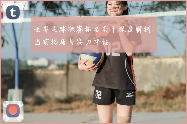 世界足球联赛排名前十深度解析:当前格局与实力评估