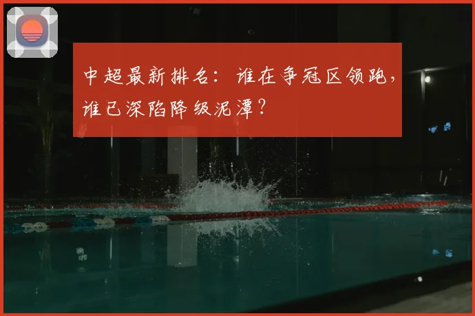 中超最新排名:谁在争冠区领跑,谁已深陷降级泥潭?